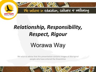Relationship, Responsibility,
      Respect, Rigour
               Worawa Way
 We wish to advise that this presentation contains images of Aboriginal
              people who have entered the Dreamtime
 