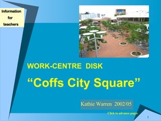 WORK-CENTRE  DISK   “Coffs City Square” Kathie Warren  2002/05 Information  for teachers Click to advance pages 