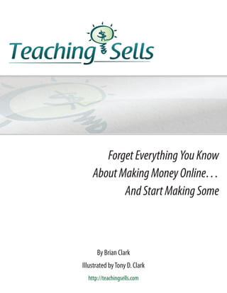 Forget Everything You Know
    About Making Money Online…
           And Start Making Some



      By Brian Clark
Illustrated by Tony D. Clark
  http://teachingsells.com