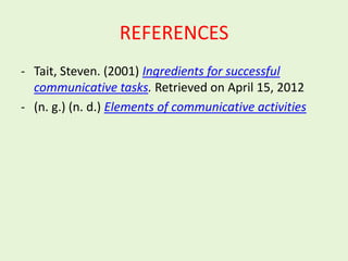 REFERENCES
- Tait, Steven. (2001) Ingredients for successful
  communicative tasks. Retrieved on April 15, 2012
- (n. g.) (n. d.) Elements of communicative activities
 