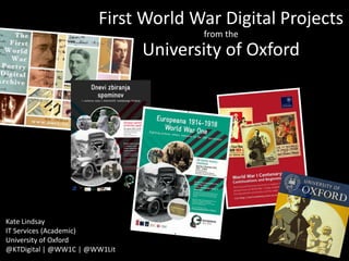 First World War Digital Projects
from the
University of Oxford
Kate Lindsay
IT Services (Academic)
University of Oxford
@KTDigital | @WW1C | @WW1Lit
 