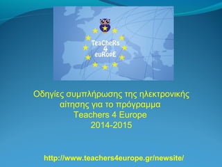 Οδηγίες συμπλήρωσης της ηλεκτρονικής
αίτησης για το πρόγραμμα
Teachers 4 Europe
2014-2015
http://www.teachers4europe.gr/newsite/
 
