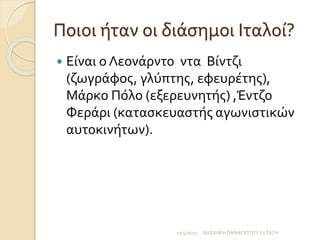 Ποιοι ήταν οι διάσημοι Ιταλοί?
 Είναι ο Λεονάρντο ντα Βίντζι
(ζωγράφος, γλύπτης, εφευρέτης),
Μάρκο Πόλο (εξερευνητής) ,Έντζο
Φεράρι (κατασκευαστής αγωνιστικών
αυτοκινήτων).
11/5/2017 ΒΑΣΙΛΙΚΗ ΠΑΝΑΓΙΩΤΟΥ Ε1ΤΑΞΗ
 