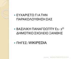  ΕΥΧΑΡΙΣΤΩ ΓΙ ΑΤΗΝ
ΠΑΡΑΚΟΛΟΥΘΗΣΗ ΣΑΣ
 ΒΑΣΙΛΙΚΗ ΠΑΝΑΓΟΩΤΠΥ Ε1- 2Ο
ΔΗΜΟΤΙΚΟ ΣΧΟΛΕΙΟ ΞΑΝΘΗΣ
 ΠΗΓΕΣ: WIKIPEDIA
11/5/2017 ΒΑΣΙΛΙΚΗ ΠΑΝΑΓΙΩΤΟΥ Ε1ΤΑΞΗ
 