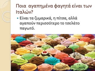 Ποια αγαπημένα φαγητά είναι των
Ιταλών?
 Είναι τα ζυμαρικά, η πίτσα, αλλά
αγαπούν περισσότερο το τσελάτο
παγωτό.
11/5/2017 ΒΑΣΙΛΙΚΗ ΠΑΝΑΓΙΩΤΟΥ Ε1ΤΑΞΗ
 