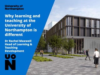 Why learning and
teaching at the
University of
Northampton is
different
Dr Rachel Maxwell
Head of Learning &
Teaching
Development
Tuesday 28th February 2017
 