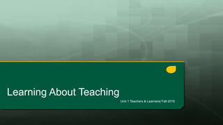 Learning About Teaching
Unit 1 Teachers & Learners| Fall 2016
 