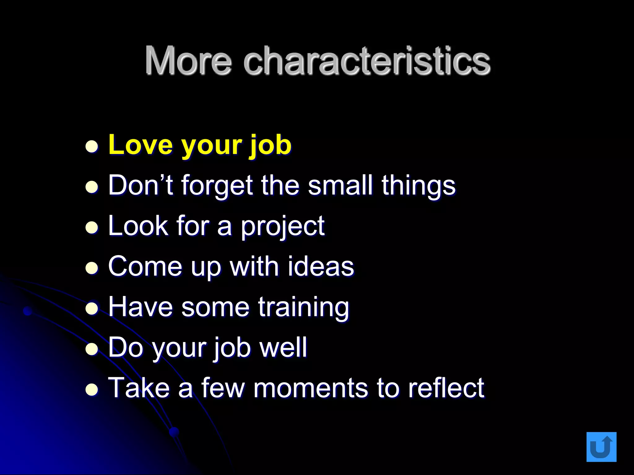 More characteristics
 Love your job
 Don’t forget the small things
 Look for a project
 Come up with ideas
 Have some training
 Do your job well
 Take a few moments to reflect
 