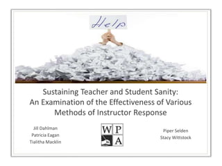 Sustaining Teacher and Student Sanity:
An Examination of the Effectiveness of Various
Methods of Instructor Response
Jill Dahlman
Patricia Eagan
Tialitha Macklin
Piper Selden
Stacy Wittstock
 