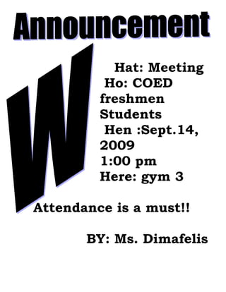 Hat: Meeting
          Ho: COED
         freshmen
         Students
          Hen :Sept.14,
         2009
         1:00 pm
         Here: gym 3

Attendance is a must!!

       BY: Ms. Dimafelis
 