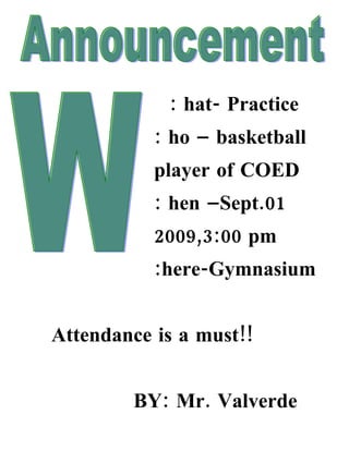 : hat- Practice
           : ho – basketball
           player of COED
           : hen –Sept.01
           2009,3:00 pm
           :here-Gymnasium


Attendance is a must!!


        BY: Mr. Valverde
 