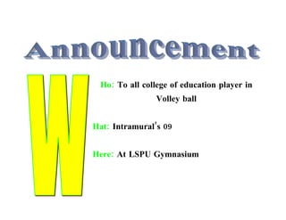 Ho: To all college of education player in
                Volley ball


Hat: Intramural’s 09


Here: At LSPU Gymnasium
 