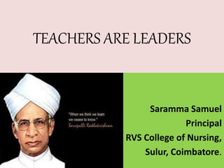 TEACHERS ARE LEADERS
Saramma Samuel
Principal
RVS College of Nursing,
Sulur, Coimbatore.
 