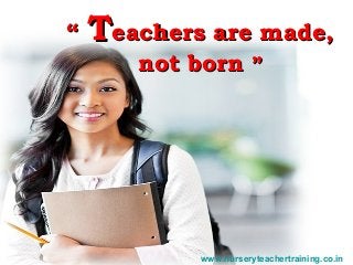 ““ TTeachers are made,eachers are made,
not bornnot born ””
www.nurseryteachertraining.co.in
 