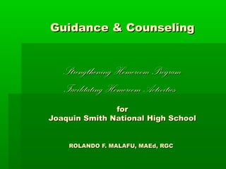 Guidance & Counseling


   Strengthening Homeroom Program
   Facilitating Homeroom Activities
               for
Joaquin Smith National High School


    ROLANDO F. MALAFU, MAEd, RGC
 