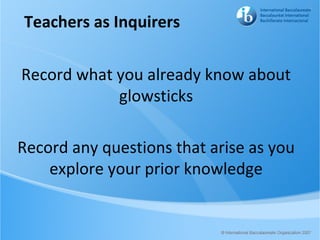 Teachers as Inquirers

Record what you already know about
            glowsticks

Record any questions that arise as you
    explore your prior knowledge
 