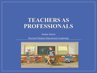 TEACHERS AS
PROFESSIONALS
Justine Garcia
Doctoral Student-Educational Leadership
 