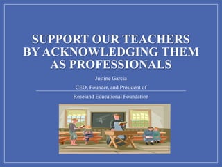 SUPPORT OUR TEACHERS
BY ACKNOWLEDGING THEM
AS PROFESSIONALS
Justine Garcia
CEO, Founder, and President of
Roseland Educational Foundation
 
