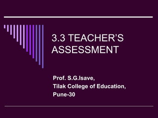 3.3 TEACHER’S ASSESSMENT Prof. S.G.Isave, Tilak College of Education, Pune-30 