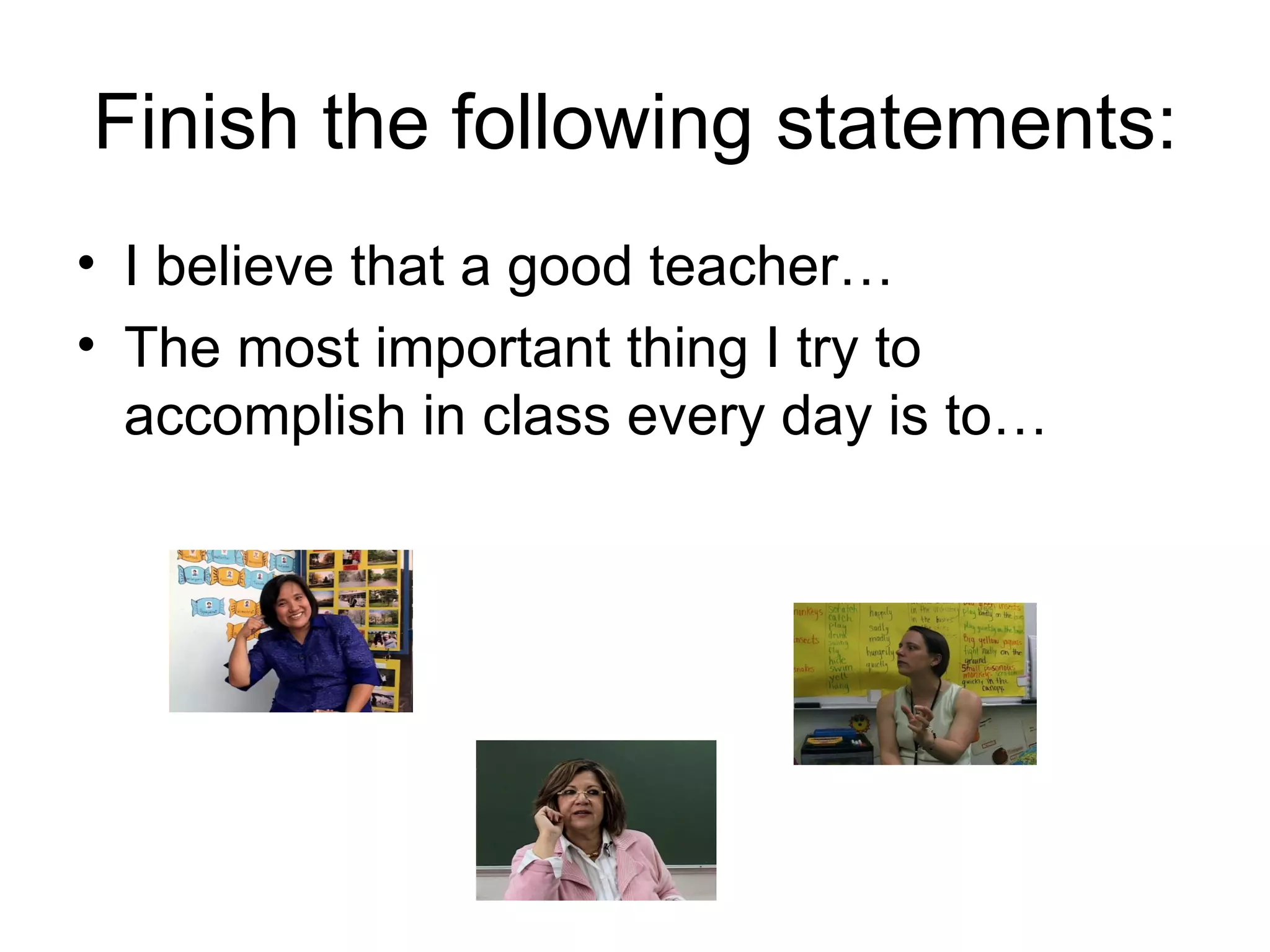 Finish the following statements:
• I believe that a good teacher…
• The most important thing I try to
  accomplish in class every day is to…
 