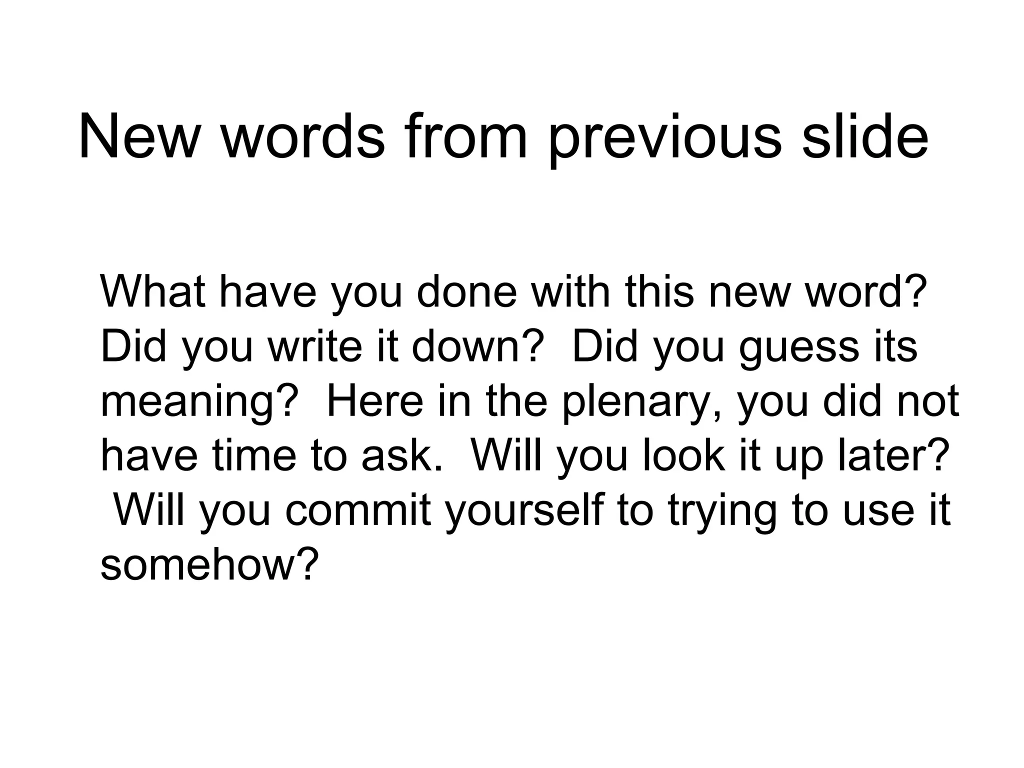 New words from previous slide

What have you done with this new word?
Did you write it down? Did you guess its
meaning? Here in the plenary, you did not
have time to ask. Will you look it up later?
 Will you commit yourself to trying to use it
somehow?
 