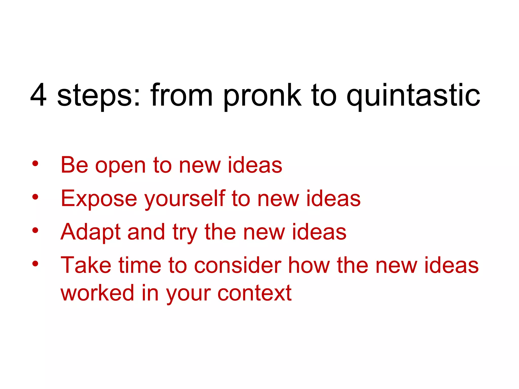 4 steps: from pronk to quintastic

•   Be open to new ideas
•   Expose yourself to new ideas
•   Adapt and try the new ideas
•   Take time to consider how the new ideas
    worked in your context
 