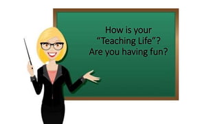 How is your
“Teaching Life”?
Are you having fun?
 
