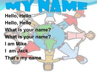 My name Hello, Hello  Hello, Hello  What is your name? What is your name? I am Mike I  am Jack That’s my name 