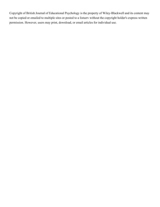 Copyright of British Journal of Educational Psychology is the property of Wiley-Blackwell and its content may
not be copied or emailed to multiple sites or posted to a listserv without the copyright holder's express written
permission. However, users may print, download, or email articles for individual use.
 