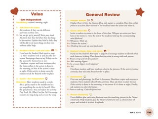 Unit 6 Review T50
Value
I Am Independent
Vocabulary: actions; morning, night
1. Talk About the Value
Ask students if they can do different
activities on their own.
T: Can you get up by yourself? Raise your hand.
Ask them how they feel when they do things
by themselves. Explain that, little by little, they
will be able to do most things on their own
without adults’ help.
2. Student’s Book: Look and color. SB
Hand out the Student’s Book open to page
72. Have students look at and describe the
scenes. Encourage them to say if they can do
the actions by themselves or not.
Distribute crayons and have students color
the frame yellow it the action is done in
the morning, or blue if the action is done
at night. If the activity is done correctly,
students stick the Reward sticker in place.
3. Game: I Am Independent 38
Directions: Have students stand in a circle.
Ask a girl to stand in the middle and act
out something she can do by herself. Have
the girl choose a boy and repeat the activity.
Play Track 38, What Can You Do? Encourage
students to sing along and act out the song.
General Review
1. Review: Actions
Display Poster 6. Give the Gummy Drop stick puppet to a student. Have him or her
point to an action. Have the rest of the students name the action and mime it.
2. Game: Show Me!
Invite a student to come to the front of the class. Whisper an action and have
him or her mime it. Have the rest of the students hold up the corresponding
mini-ﬂashcard.
T: (Whispers.) Wake up.
S1: (Mimes the action.)
SS: (Hold up the wake up mini-ﬂashcard.)
3. Student’s Book: Color and circle. SB
Hand out the Student’s Book open to page 50. Encourage students to identify what
each character is doing. Then have them say what is wrong with each picture.
T: What’s wrong with the ﬁrst picture?
SS: She’s wearing slippers.
T: Do we wear slippers in the daytime?
SS: No!
Distribute markers and have students color in the pictures. If the activity is done
correctly, they stick the Reward sticker in place.
4. Assessment TCH
Print out and photocopy the Unit 6 Assessment. Distribute copies and crayons to
students. Have students identify the activities. Then ask them to draw the sun
if the activity is done in the morning, or the moon if it is done at night. Finally,
ask students to color the frames.
T: Point to wake up. Color the frame blue.
5. Picture Dictionary TCH
Have children glue each mini-ﬂashcard onto the matching picture in the Picture
Dictionary. Help students glue the Picture Dictionary onto a colored sheet of
paper and include it in their Scrapbooks.
01 GM TG2 U6.indd 143 12/6/12 11:56 AM
 