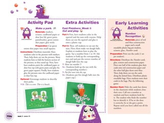 Unit 7 Lesson 19T53a
Activity Pad
Make a park. AP
Materials: markers,
scissors, cardboard paper or
shoe box lid, green paint,
paintbrushes, green onion-
skin paper, glue sticks
Preparation: Cut green
onion-skin paper into small squares.
Instructions: Distribute materials. Have
students color in the pictures with markers.
Then, help them cut out the pictures. Show
students how to fold the bottom section of
the pictures, so they stand up. Next, have
have students paint the cardboard paper or
shoe box top with green paint and glue the
green paper squares. Finally, have students
glue the pictures onto the cardboard paper
or shoe box top.
Optional: Encourage students to describe
their parks.
T/S: This is a tree. This is a bench.
Extra Activities
Fast Finishers: Week 1:
Cut and play. TCH
Part 1: First, have students color in the
squirrel and the nuts with crayons. Help
them cut out the squirrel and glue it
onto a plastic cup.
Part 2: Then, tell students to cut out the
nuts. Have them make ten dough balls.
Explain to students how to play the
game. Say a number from 1 to 10. Ask
students to hold up the corresponding
nut card and put the correct number of
dough balls into the cup.
T: Show me number 5.
SS: (Students hold up the nut with the
corresponding number.)
T: Put ﬁve nuts into the cup.
SS: (Students put ﬁve dough balls into the
paper cup.)
Early Learning
Activities
Number
Recognition TCH
Materials: piece of red
and blue construction
paper and a small
resealable plastic bag per student,
scissors, glue, Number cards
Preparation: Print out the cards (1 set
per student).
Directions: Distribute the Number cards,
glue, scissors and construction paper.
Have one half of the students glue their
cards onto red construction paper and
the other half glue them onto blue.
Then, help them cut out the cards
along the dotted lines. Distribute plastic
resealable bags. Have students store their
cards in the bags. Play the following
game:
Number Hunt: Hide the cards face down
in the classroom while students close
their eyes. Call out a number at
random and have students look for
it. The student who finds the number
has to identify it. If he or she does
it correctly, he or she gets a point.
Repeat until you have called out all the
numbers
Artistic Development Problem Solving,
Reasoning and Numeracy
/S: This is a tree. This is a bench.
01 GM TG2 U7.indd 150 12/6/12 12:03 PM
 