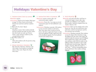 1. Student’s Book: Color by number. SB
Materials: crayons
Instructions: Hand out the Student’s Book open
to page 76. Draw a heart on the board.
Present the word heart and have students
repeat.
T: What’s this? It’s a heart. Repeat.
SS: It’s a heart.
Distribute crayons. Have students identify
the farm animals and make sure they realize
that their heads are made up of hearts.
Name a color and have students say the
corresponding number.
T: Red. What number is it?
SS: Six.
Then, have students color the pictures using
the color code.
2. Chant: Valentines, Valentines 48
Play Track 48, Valentines, Valentines. (See
Class Audio.) Lead students in saying the
chant as they count. Repeat the chant
three times.
3. Activity Pad: Make a headband. AP
Materials: crayons, scissors, glue, red
construction paper, staplers
Preparation: Precut 40 x 7cm strips out of red
construction paper for the headbands (1 per
student).
Instructions: Distribute materials. Tell students
to trace over the numbers in the hearts.
Then, have them color in and cut out the
hearts. Ask them to glue their hearts in order
onto the headband. Finally, staple both ends
of the headband together. Put the headband
around each student’s head.
4. Heart Butterﬂy TCH
Materials: red, pink and white craft foam or
construction paper, scissors, glue, tape,
movable eyes, lollipops (1 per student),
black marker, Valentine’s template (from the
Teacher’s Resource CD)
Preparation: Print out the template and cut the
hearts out. Trace the two small hearts onto
pink foam, and the two big hearts and the
two antennae onto red foam.
Instructions: Distribute materials. Have students
cut out the shapes. Show them how to tape
the lollipop onto the center of the wings. Tell
students to glue the antennae onto the lollipop.
Show students how to glue on the movable
eyes and draw a smile with the marker on the
lollipop. Finally, ask students to tape or glue
the pink hearts onto the wings. Assign each
student a classmate. Write the words “to…”
and “from…” and the corresponding names
on the pink hearts. Have student exchange
lollipops.
Holidays: Valentine's Day
T68 Holidays Valentine´s Day
lollipops.
02 GM TG1 Holydays.indd 190 1/4/13 11:55 AM
 