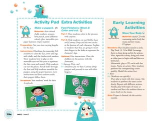 Activity Pad
Make a puppet. AP
Materials: skin-colored
chalk, markers, scissors,
hole punch, yarn (different
colors), glue, moveable eyes,
paper fasteners (4 per student)
Preparation: Cut yarn into varying lengths
for the hair.
Instructions: Distribute the materials. Tell
students to color the face, arms and legs
with chalk, and the clothes with markers.
Show students how to glue on the
moveable eyes and the yarn to represent
the hair, nose and mouth. Help students
cut out the pieces. Punch holes through
the dots and help students assemble the
puppet, using the paper fasteners. Give
instructions and have students make
their puppet follow them.
Scrapbook: Save students’ work for their
Scrapbooks.
Extra Activities
Fast Finishers: Week 2:
Color and cut. TCH
Part 1: Have students color in the pictures
with crayons.
Part 2: Help students cut out Robby, Lucy
and Gummy Drop and the two circles
at the bottom of each character. Explain
to students that they are going to insert
their fingers in the holes to represent the
character’s legs.
Optional: Give instructions. Have the
children do the actions with the
characters.
T: Gummy Drop, run!
SS: (Students put on their Gummy Drop
puppets and pretend to run with their
ﬁngers.)
Unit 2 Lesson 5
Early Learning
Activities
Move Your Body 13
Materials: music CD with
contrasting tracks: lively fast
music and slow music,
CD-player
Directions: Have students stand in a circle.
Play Track 13, I CanWalk. Encourage
them to chant along and do the actions.
Next, repeat the activity, doing each verse
at a slow pace to begin with and then at a
faster pace.
Afterwards, play a CD track with fast
music. Name an action. Have students
perform the corresponding action
quickly. Model the action ﬁrst.
T: Run!
SS: (Students run quickly.)
Then play a track with slow music. Ask
students to perform the same action
slowly. Repeat with different actions.
Finally, play both types of music at
random and have the students dance or
move freely to the music.
Note: If space is limited, do the activity
outside.
T15a
Artistic Development
Scrapbooks.
Physical Development
ﬁngers.)
01 GM TG2 U2.indd 46 12/6/12 9:47 AM
 
