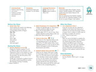 Learning Goals:
Students enjoy hearing
new stories.
Students can listen
attentively for five
minutes.
Vocabulary
facial features; body parts;
numbers 1 to 10; clothes
Language Structures:
Active: I have one nose.
Passive: Jump to number 6.
What’s this?
Materials:
construction paper, sheets of paper, crayons,
markers, Numbers templates, I’m a Superhero!
template (from the Teacher’s Resource CD)
Preparation:
Print out and laminate the Numbers templates.
Print out the I’m a Superhero! template or write
the text on a piece of paper (1 per student).
Unit 2 Lesson 6 T16
Communication,
Language and Literacy
Before the Class
1. Chant: One, Two
Teach students the words to the following
chant and ask them to show the
corresponding number of ﬁngers.
One, Two
One, two,
Three, four,
Five, six,
Seven, eight,
Nine and ten.
Go ahead,
And count again!
During the Class
1. Review: Numbers 1 to 10 TCH
Display the Numbers templates 1 to 10
on different walls in the classroom. (See
Preparation.) Point to the numbers in order
and invite students to name them. Repeat
the procedure, but this time point to the
numbers randomly.
Finally, give commands to students to go to
the numbers performing different actions,
like hopping, running or jumping.
T: Jump to number 6.
2. Make Predictions: I’m a Superhero! BB
Display the Big Book page 10. Ask students
to make predictions about the story.
T: What is the girl doing? Where is she?
Display pages 10 to 15, one at a time. Have
students identify as many things as they can.
T: What’s this? Point to the girl’s eyes.
3. Listen to the story. BB 14
Play Track 14, I’m a Superhero! Point to the
corresponding pictures on the Big Book
pages 10 to 15, while students listen. Invite
individual students to come up and use their
Teacher stick puppet to point to body parts,
facial features and clothes.
4. Student’s Book: Trace and stick. SB
Hand out the Student’s Book open to page
16. Encourage students to count out loud
from 1 to 10 as they point to each number.
Then, distribute crayons and ask students
to trace over the numbers. Next, distribute
the stickers in the green section and have
students identify the skirt and the blouse.
Finally, help students peel off the stickers and
put them in the corresponding places.
After the Class
1. I’m a Superhero! Part 1
Copy the text from the I’m a Superhero!
template on the board. (See Preparation.)
Read the text out loud. Encourage students
to repeat. Invite a student to name a part of
the body to complete the sentence.
T: I have... (Point to your nose.)
S: one nose.
Write one nose in the blank to complete the
sentence on the board. Reread the complete
text. Repeat the procedure with other
students and different parts of the body:
ten ﬁngers, two arms, and so on. Distribute
the templates. Have each student draw a
picture of himself or herself dressed up as a
superhero. Save students’ work for the next
lesson.
Extra Activities
1. Fast Finishers TCH
See Fast Finishers: Week 3, part 1, on page
T17a.
01 GM TG2 U2.indd 49 12/6/12 9:48 AM
 