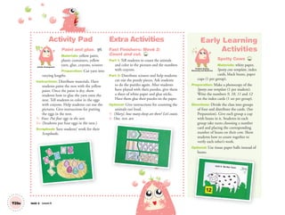 Activity Pad
Paint and glue. AP
Materials: yellow paint,
plastic containers, yellow
yarn, glue, crayons, scissors
Preparation: Cut yarn into
varying lengths.
Instructions: Distribute materials. Have
students paint the nest with the yellow
paint. Once the paint is dry, show
students how to glue the yarn onto the
nest. Tell students to color in the eggs
with crayons. Help students cut out the
pictures. Give instructions for putting
the eggs in the nest.
T: Four. Put four eggs in the nest.
SS: (Students put four eggs in the nest.)
Scrapbook: Save students’ work for their
Scrapbooks.
Extra Activities
Fast Finishers: Week 2:
Count and cut. TCH
Part 1: Tell students to count the animals
and color in the pictures and the numbers
with crayons.
Part 2: Distribute scissors and help students
cut out the puzzle pieces. Ask students
to do the puzzles again. After students
have played with their puzzles, give them
a sheet of white paper and glue sticks.
Have them glue their puzzles on the paper.
Optional: Give instructions for counting the
animals out loud.
T: (Mary), how many sheep are there? Let’s count.
S: One, two… ten .
Unit 3 Lesson 8
Early Learning
Activities
Spotty Cows TCH
Materials: white paper,
Spotty cow template, index
cards, black beans, paper
cups (1 per group).
Preparation: Make a photocopy of the
Spotty cow template (1 per student).
Write the numbers 9, 10, 11 and 12
on the index cards (1 set per group).
Directions: Divide the class into groups
of four and distribute the cards. (See
Preparation). Give each group a cup
with beans in it. Students in each
group take turns choosing a number
card and placing the corresponding
number of beans on their cow. Show
students how to count together to
verify each other’s work.
Optional: Use tissue paper balls instead of
beans.
T23a
Artistic Development
Problem Solving,
Reasoning and Numeracy
01 GM TG2 U3.indd 68 12/6/12 10:18 AM
 