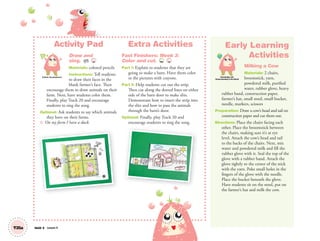 Activity Pad
Draw and
sing. AP 20
Materials: colored pencils
Instructions: Tell students
to draw their faces in the
blank farmer’s face. Then
encourage them to draw animals on their
farm. Next, have students color them.
Finally, play Track 20 and encourage
students to sing the song.
Optional: Ask students to say which animals
they have on their farms.
S: On my farm I have a duck.
Extra Activities
Fast Finishers: Week 3:
Color and cut. TCH 20
Part 1: Explain to students that they are
going to make a barn. Have them color
in the pictures with crayons.
Part 2: Help students cut out the strip.
Then cut along the dotted lines on either
side of the barn door to make slits.
Demonstrate how to insert the strip into
the slits and how to pass the animals
through the barn’s door.
Optional: Finally, play Track 20 and
encourage students to sing the song.
Artistic Development
T25a Unit 3 Lesson 9
Early Learning
Activities
Milking a Cow
Materials: 2 chairs,
broomstick, yarn,
powdered milk, purified
water, rubber glove, heavy
rubber band, construction paper,
farmer’s hat, small stool, small bucket,
needle, markers, scissors
Preparation: Draw a cow’s head and tail on
construction paper and cut them out.
Directions: Place the chairs facing each
other. Place the broomstick between
the chairs, making sure it’s at eye
level. Attach the cow’s head and tail
to the backs of the chairs. Next, mix
water and powdered milk and fill the
rubber glove with it. Seal the top of the
glove with a rubber band. Attach the
glove tightly to the center of the stick
with the yarn. Poke small holes in the
fingers of the glove with the needle.
Place the bucket beneath the glove.
Have students sit on the stool, put on
the farmer’s hat and milk the cow.
Knowledge and
Understanding of the World
01 GM TG2 U3.indd 74 12/12/12 8:06 AM
 