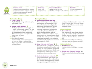 Communication,
Language and Literacy
T31 Unit 4 Lesson 11
Learning Goals:
Students can recreate words they hear and
incorporate them into their own language.
Students can use new words they have
heard in familiar contexts.
Vocabulary:
chubby, thin;
family members
Language Structures:
Active: Yes./No. She’s thin.
She’s thin. Is Grandpa chubby or thin?
Materials:
CD with happy and soft
music, crayons
Before the Class
1. Chant: I’m Tall 23
Play Track 23. Encourage students to say the
chant and act it out.
2. Review: Family Members
Put the family members cutouts in a pile. Ask
a student to take a cutout, look at it and hide
it behind his or her back. Have the rest of
the class guess which family member it is.
When someone guesses correctly, have the
student show the cutout.
S1: Is it Mom?
S2: Yes. (Shows the cutout.)
The student who guesses correctly goes to
the front and chooses a different cutout.
Repeat the procedure until several students
have participated.
During the Class
1. Presentation: Chubby and Thin
Attach the following cutouts to the board:
mom, grandpa, dad, and grandma. Have
students look at the cutouts. Explain that
some people are tall and others are short;
some are chubby and others are thin.
Encourage students to be very respectful
when talking about people’s height and
weight. Remind them that we are all
different and that is what makes us unique.
Then, point to the mom and grandpa cutouts.
Describe them and have students repeat thin
chorally and individually. Next, repeat the
procedure with the grandma and dad cutouts,
and the adjective chubby.
2. Song: This Is An Old Person 24
Play Track 24, This Is An Old Person. Hold up
the following cutouts for each verse: ﬁrst verse,
grandma and baby; second verse, grandpa and
sister; third verse, dad and mom. Play the track
again. Encourage students to sing along as
you point to the corresponding cutouts.
3. Student’s Book: Look and circle. SB
Hand out the Student’s Books open to page
31. Distribute crayons. Have students focus
their attention on the grandpa and grandma
in the green rectangle. Ask them if they are
chubby or thin. Have students trace over the
circles. Then ask them to circle the chubby
family members blue, and the thin family
members, orange.
After the Class
1. Game: Miming
Play happy or soft music. Say an adjective:
young, old, tall, short, chubby or thin. Have
students mime the adjective as they dance to
the music. Alternate adjectives and music.
T: Tall.
SS: (Students stand on their toes and stretch
their arms up as they dance to the music.)
Extra Activities
1. Fast Finishers TCH
See Fast Finishers: Week 2, part 2, on page
T31a.
2. Activity Pad: Color and classify. AP
See instructions for the Activity Pad, on page
T31a.
01 GM TG2 U4.indd 88 12/6/12 10:29 AM
 