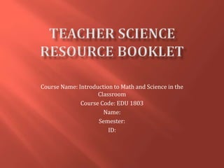 Course Name: Introduction to Math and Science in the
Classroom
Course Code: EDU 1803
Name:
Semester:
ID:
 