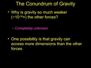 The Conundrum of Gravity
• Why is gravity so much weaker
  (~10-35×) the other forces?

  – Completely unknown


• One possibility is that gravity can
  access more dimensions than the other
  forces
 