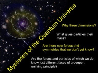 e
                                    rs
                                 ve
                               ni
                            U
                                  Why three dimensions?




                         m
                     n tu
                              What gives particles their

                  ua
                Q             mass?
             he
                    Are there new forces and
            t

                    symmetries that we don’t yet know?
         of
         s
    rie




             Are the forces and particles of which we do
    te




             know just different faces of a deeper,
ys




             unifying principle?
M
 