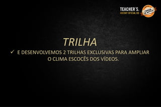 TRILHA
 E DESENVOLVEMOS 2 TRILHAS EXCLUSIVAS PARA AMPLIAR
O CLIMA ESCOCÊS DOS VÍDEOS.
 