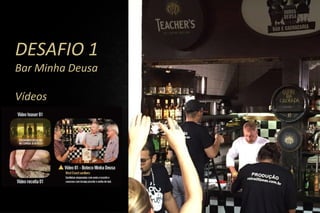 DESAFIO 1
Bar Minha Deusa
Vídeos
• Teaser
• Desafio
• Receita
 