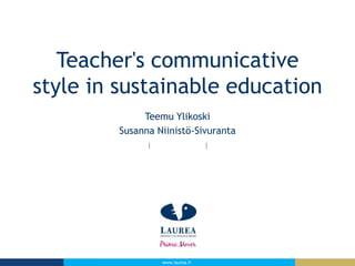 Teacher's communicative
style in sustainable education
Teemu Ylikoski
Susanna Niinistö-Sivuranta

www.laurea.fi

 