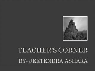 TEACHER’S CORNER
BY- JEETENDRA ASHARA
 