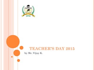 TEACHER’S DAY 2015
by Mr. Vijay K.
 