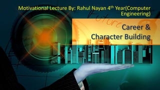 Career &
Character Building
Motivational Lecture By: Rahul Nayan 4th Year(Computer
Engineering)
 