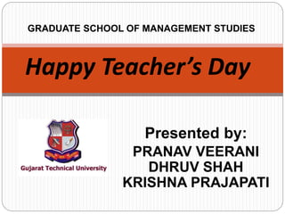 Presented by:
PRANAV VEERANI
DHRUV SHAH
KRISHNA PRAJAPATI
Happy Teacher’s Day
GRADUATE SCHOOL OF MANAGEMENT STUDIES
 