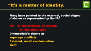 “It’s a matter of identity.
•Many have pointed to the external, social stigma
of shame as represented by the “A”
•“A” – 1) THE SYMBOL OF SHAME
• 2) THE ADULTARY
•Dimmesdale’s shame as
•superego conflicts.
•External, social condemnation
•Guilt
 