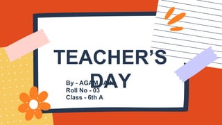 TEACHER’S
DAY
By - AGAM JAIN
Roll No - 03
Class - 6th A
 