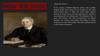 Author: W.W. Jacobs
*About the Author*
W. W. Jacobs, or William Wymark Jacobs, was a prolific
English writer best known for his mastery of the short
story format. Born in 1863, his works often explore
themes of humor, irony, and the supernatural. Jacobs is
most famous for his chilling tale, "The Monkey's Paw," a
story that delves into the consequences of wishes
granted. His concise storytelling and ability to create
suspense in a few short pages have left a lasting impact
on the world of literature.
 